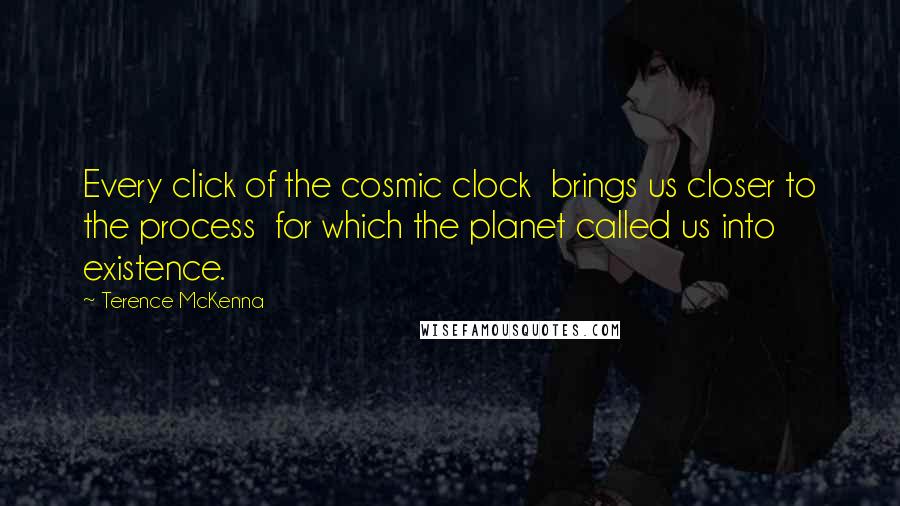 Terence McKenna quotes: Every click of the cosmic clock brings us closer to the process for which the planet called us into existence.