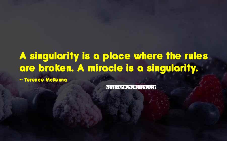 Terence McKenna quotes: A singularity is a place where the rules are broken. A miracle is a singularity.
