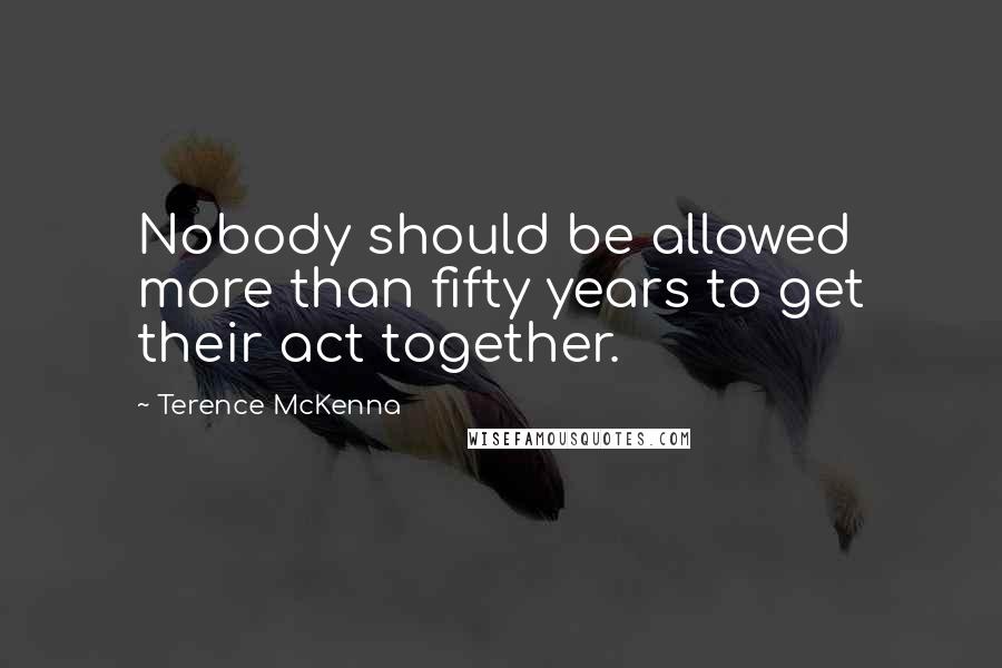 Terence McKenna quotes: Nobody should be allowed more than fifty years to get their act together.