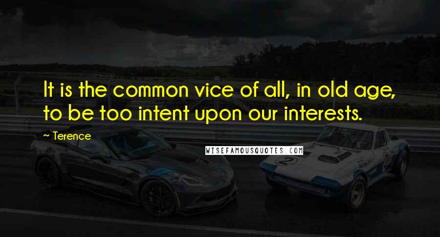 Terence quotes: It is the common vice of all, in old age, to be too intent upon our interests.