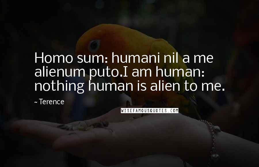 Terence quotes: Homo sum: humani nil a me alienum puto.I am human: nothing human is alien to me.