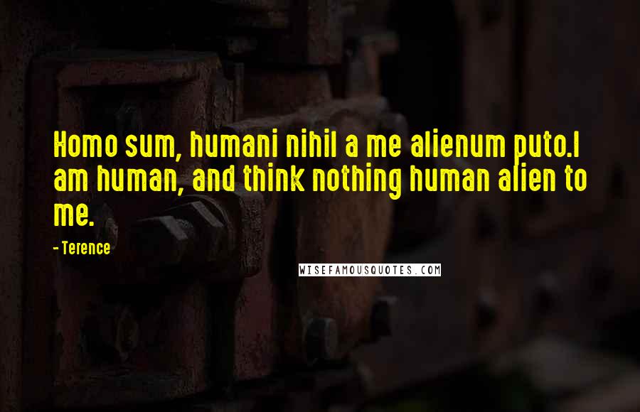 Terence quotes: Homo sum, humani nihil a me alienum puto.I am human, and think nothing human alien to me.