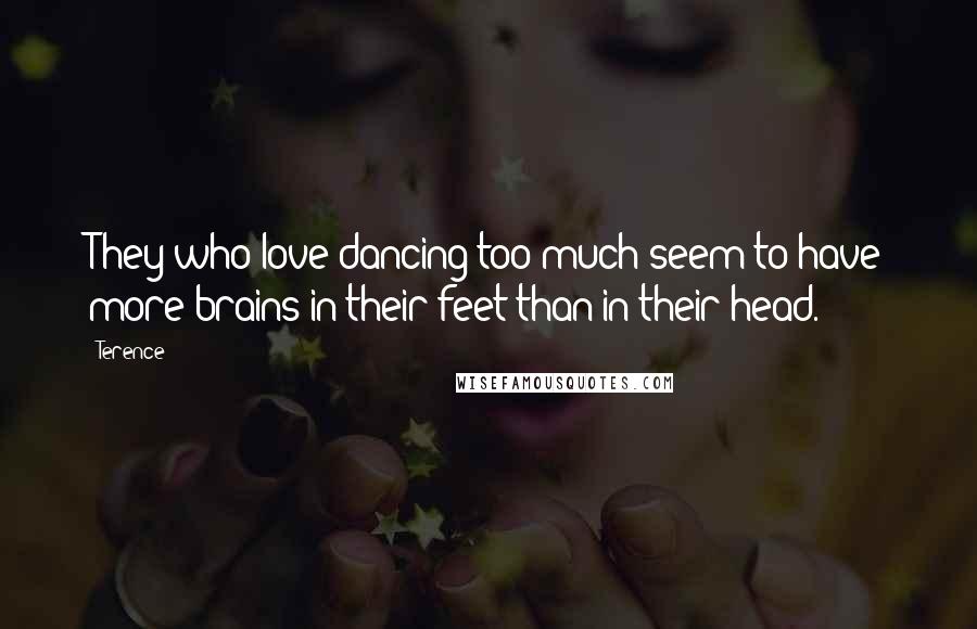 Terence quotes: They who love dancing too much seem to have more brains in their feet than in their head.