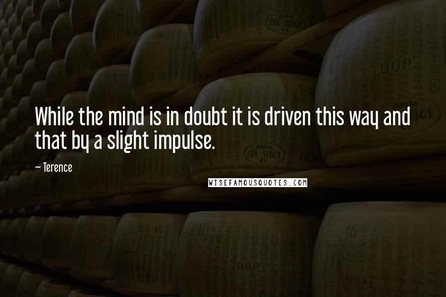 Terence quotes: While the mind is in doubt it is driven this way and that by a slight impulse.