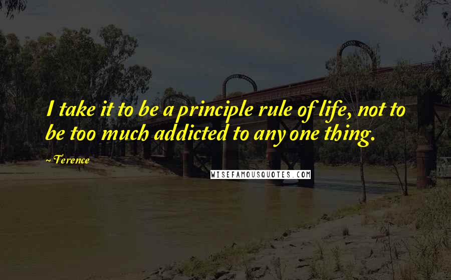 Terence quotes: I take it to be a principle rule of life, not to be too much addicted to any one thing.