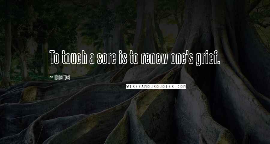 Terence quotes: To touch a sore is to renew one's grief.