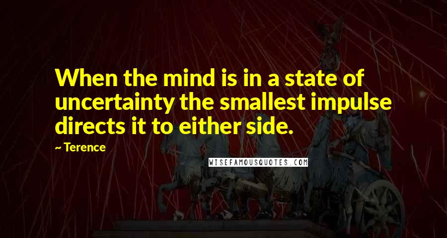 Terence quotes: When the mind is in a state of uncertainty the smallest impulse directs it to either side.