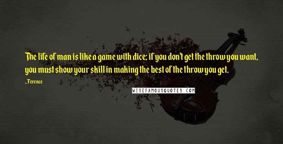 Terence quotes: The life of man is like a game with dice; if you don't get the throw you want, you must show your skill in making the best of the throw Terence quotes: The life of man is like a game with dice; if you don't get the throw you want, you must show your skill in making the best of the throw