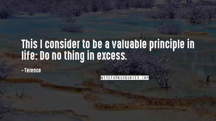 Terence quotes: This I consider to be a valuable principle in life: Do no thing in excess.