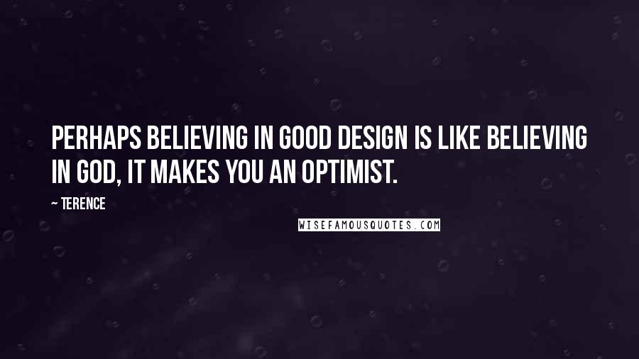 Terence quotes: Perhaps believing in good design is like believing in God, it makes you an optimist.