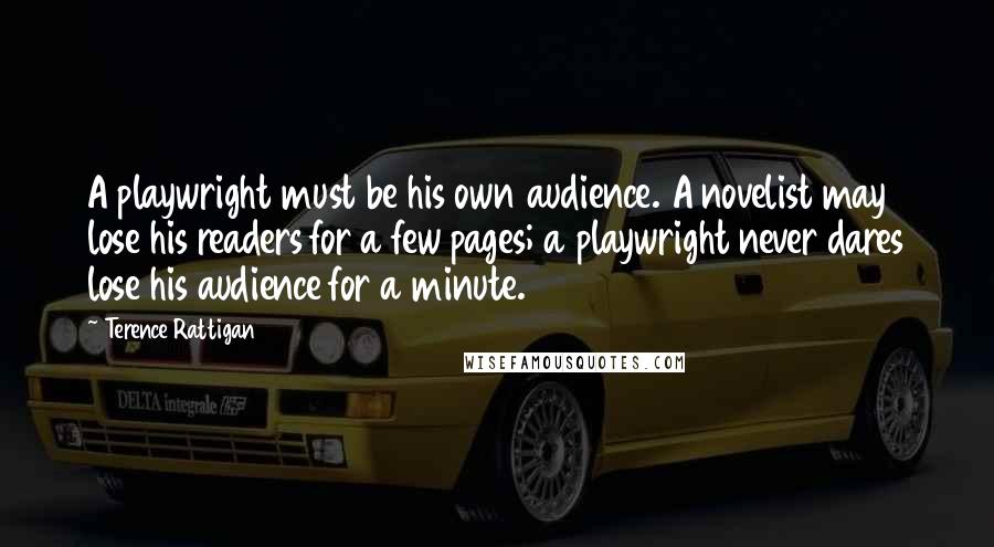 Terence Rattigan quotes: A playwright must be his own audience. A novelist may lose his readers for a few pages; a playwright never dares lose his audience for a minute. Terence Rattigan quotes: A playwright must be his own audience. A novelist may lose his readers for a few pages; a playwright never dares lose his audience for a minute.