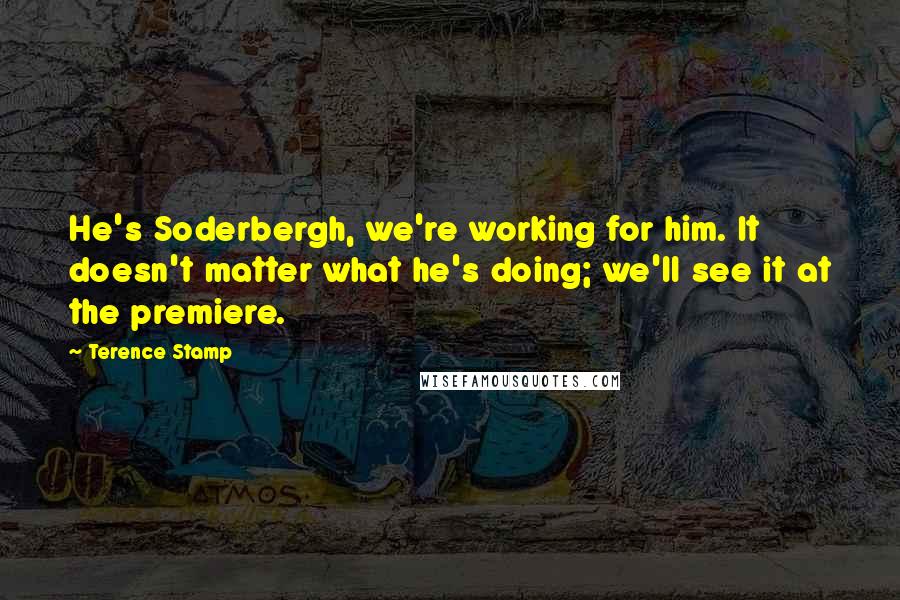 Terence Stamp quotes: He's Soderbergh, we're working for him. It doesn't matter what he's doing; we'll see it at the premiere.