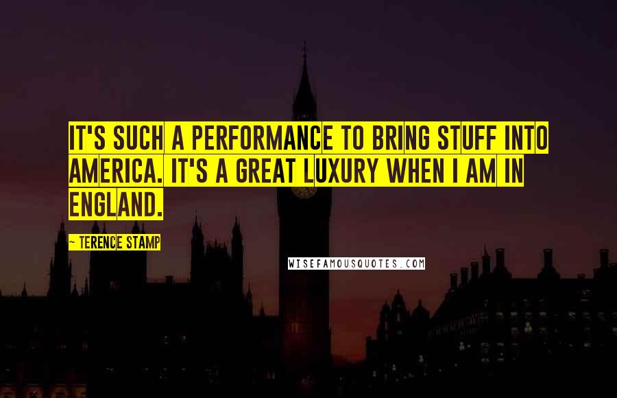 Terence Stamp quotes: It's such a performance to bring stuff into America. It's a great luxury when I am in England.