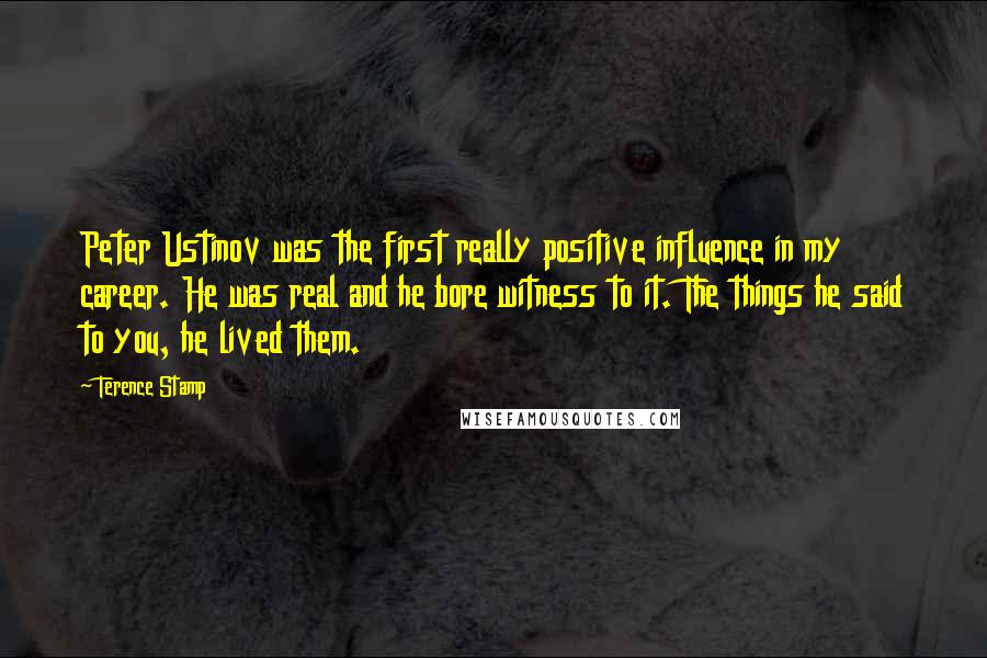 Terence Stamp quotes: Peter Ustinov was the first really positive influence in my career. He was real and he bore witness to it. The things he said to you, he lived them.