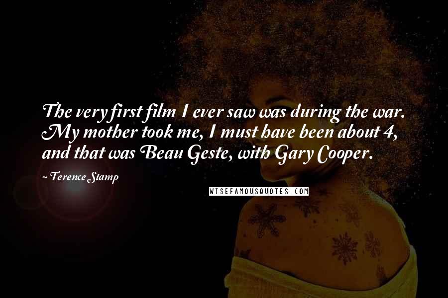 Terence Stamp quotes: The very first film I ever saw was during the war. My mother took me, I must have been about 4, and that was Beau Geste, with Gary Cooper.