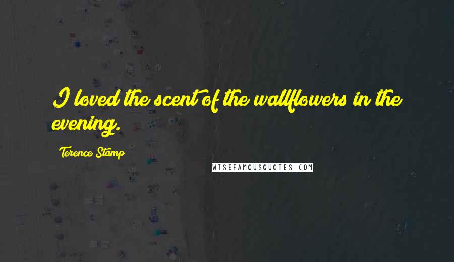 Terence Stamp quotes: I loved the scent of the wallflowers in the evening.