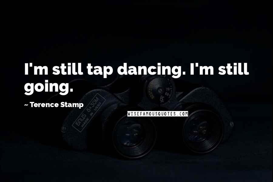 Terence Stamp quotes: I'm still tap dancing. I'm still going.