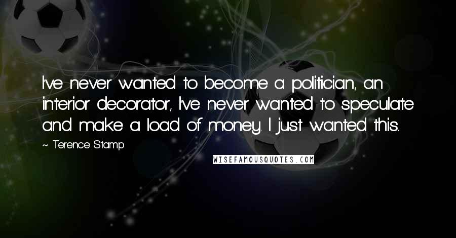 Terence Stamp quotes: I've never wanted to become a politician, an interior decorator, I've never wanted to speculate and make a load of money. I just wanted this.