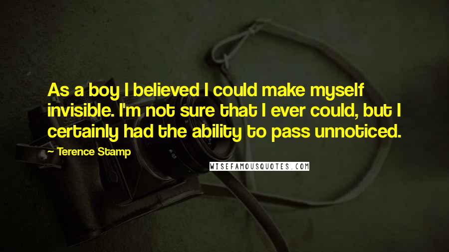 Terence Stamp quotes: As a boy I believed I could make myself invisible. I'm not sure that I ever could, but I certainly had the ability to pass unnoticed.