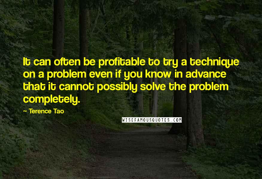 Terence Tao quotes: It can often be profitable to try a technique on a problem even if you know in advance that it cannot possibly solve the problem completely. Terence Tao quotes: It can often be profitable to try a technique on a problem even if you know in advance that it cannot possibly solve the problem completely.