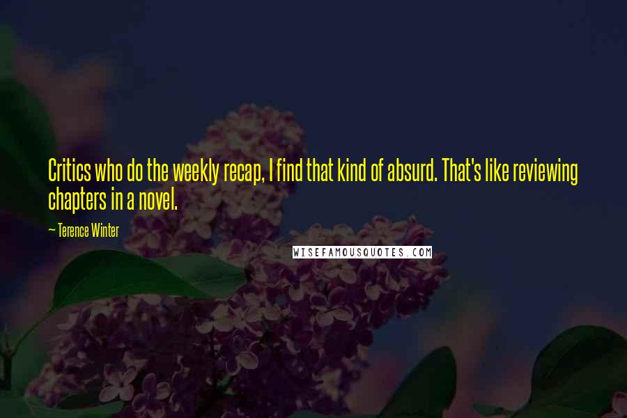 Terence Winter quotes: Critics who do the weekly recap, I find that kind of absurd. That's like reviewing chapters in a novel.