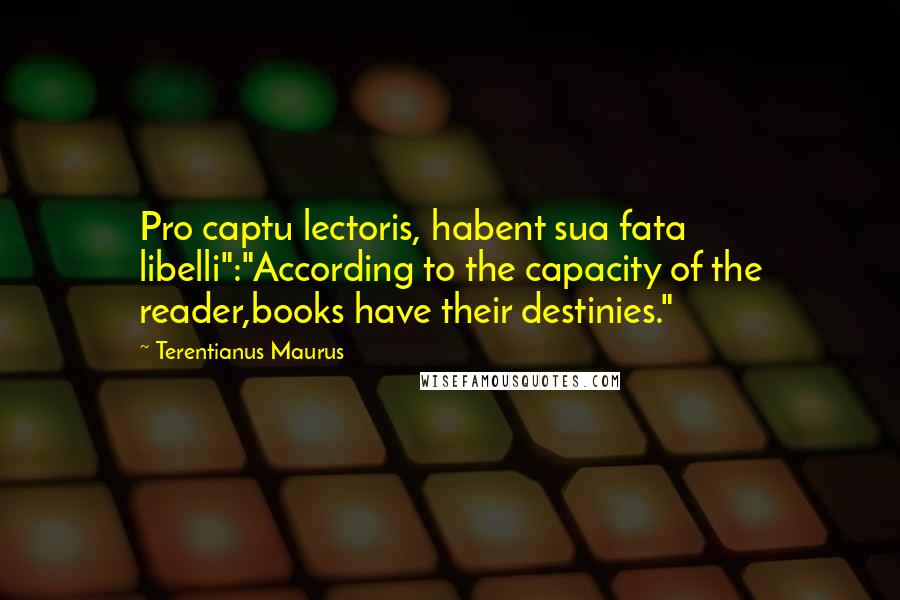 Terentianus Maurus quotes: Pro captu lectoris, habent sua fata libelli":"According to the capacity of the reader,books have their destinies."
