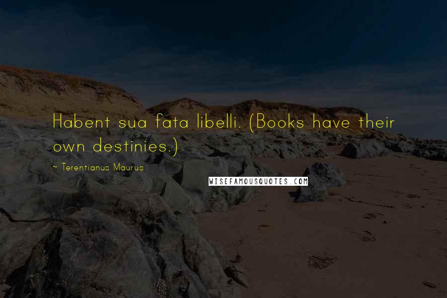 Terentianus Maurus quotes: Habent sua fata libelli. (Books have their own destinies.)