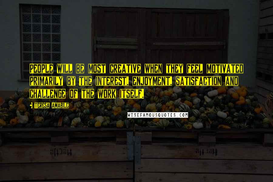 Teresa Amabile quotes: People will be most creative when they feel motivated primarily by the interest, enjoyment, satisfaction and challenge of the work itself.