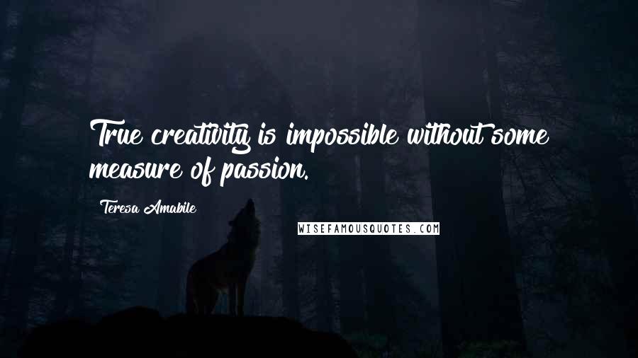 Teresa Amabile quotes: True creativity is impossible without some measure of passion.