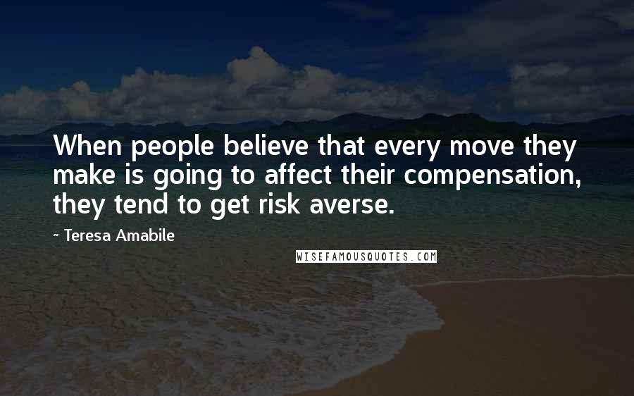 Teresa Amabile quotes: When people believe that every move they make is going to affect their compensation, they tend to get risk averse.