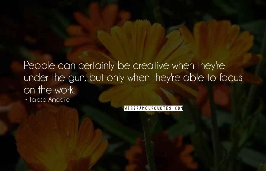Teresa Amabile quotes: People can certainly be creative when they're under the gun, but only when they're able to focus on the work. Teresa Amabile quotes: People can certainly be creative when they're under the gun, but only when they're able to focus on the work.