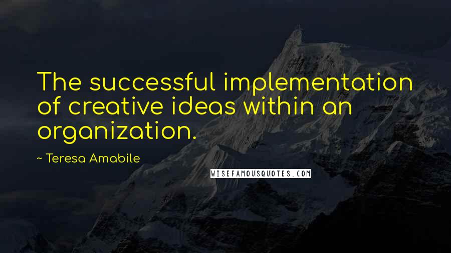 Teresa Amabile quotes: The successful implementation of creative ideas within an organization.