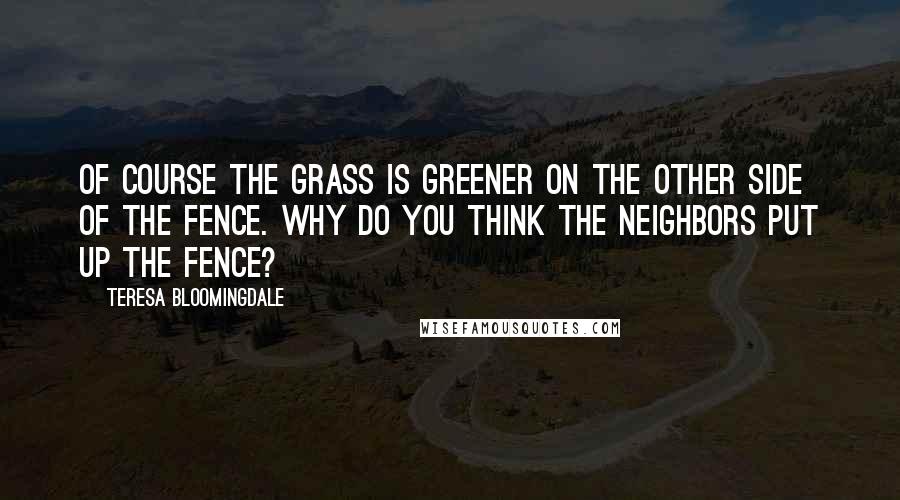 Teresa Bloomingdale quotes: Of course the grass is greener on the other side of the fence. Why do you think the neighbors put up the fence?