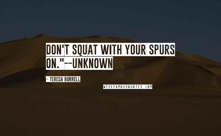 Teresa Burrell quotes: Don't squat with your spurs on."--Unknown