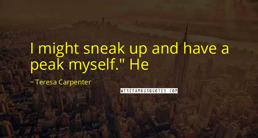 Teresa Carpenter quotes: I might sneak up and have a peak myself." He