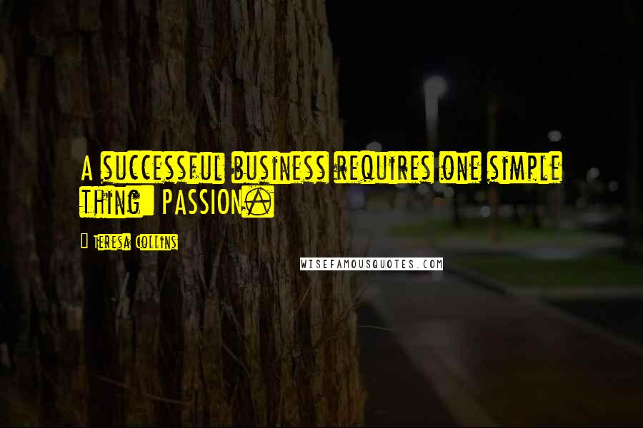 Teresa Collins quotes: A successful business requires one simple thing: PASSION.