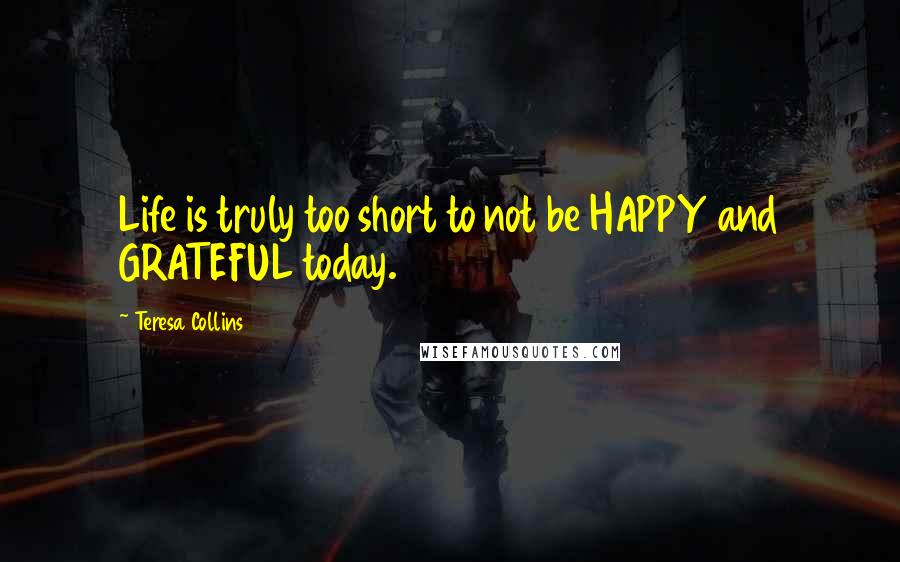 Teresa Collins quotes: Life is truly too short to not be HAPPY and GRATEFUL today.