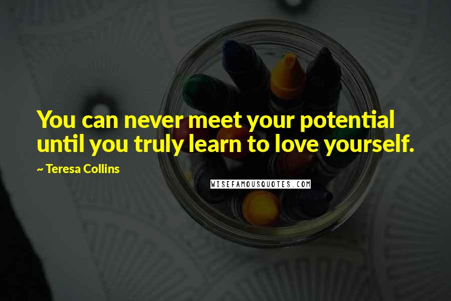 Teresa Collins quotes: You can never meet your potential until you truly learn to love yourself.