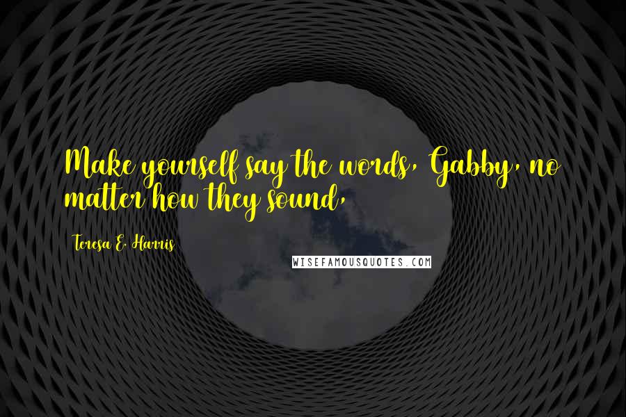 Teresa E. Harris quotes: Make yourself say the words, Gabby, no matter how they sound,