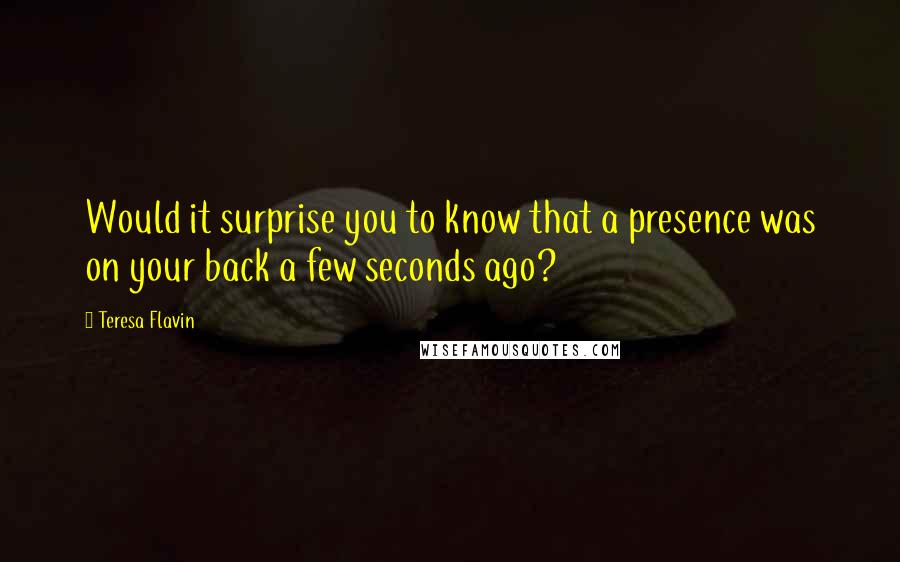 Teresa Flavin quotes: Would it surprise you to know that a presence was on your back a few seconds ago?