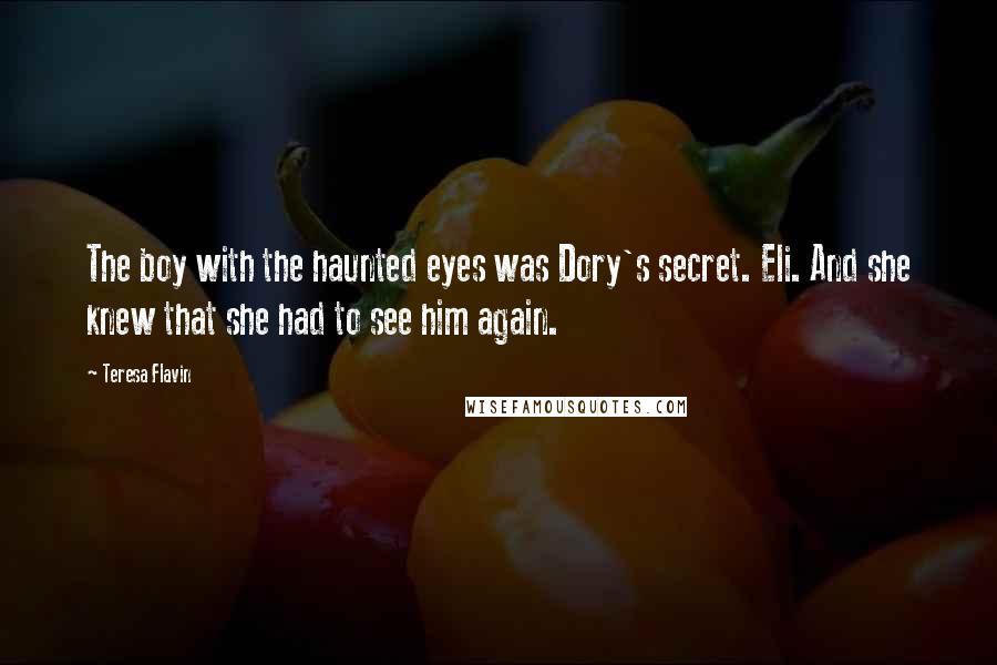 Teresa Flavin quotes: The boy with the haunted eyes was Dory's secret. Eli. And she knew that she had to see him again.