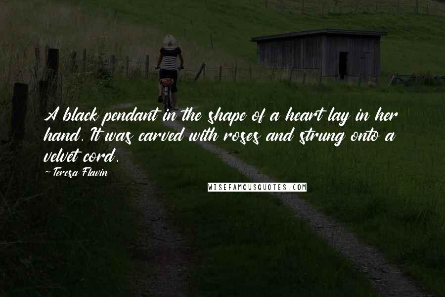 Teresa Flavin quotes: A black pendant in the shape of a heart lay in her hand. It was carved with roses and strung onto a velvet cord.