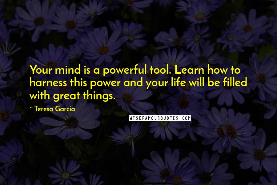 Teresa Garcia quotes: Your mind is a powerful tool. Learn how to harness this power and your life will be filled with great things.