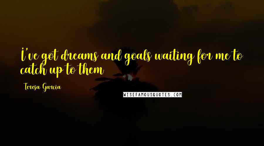 Teresa Garcia quotes: I've got dreams and goals waiting for me to catch up to them