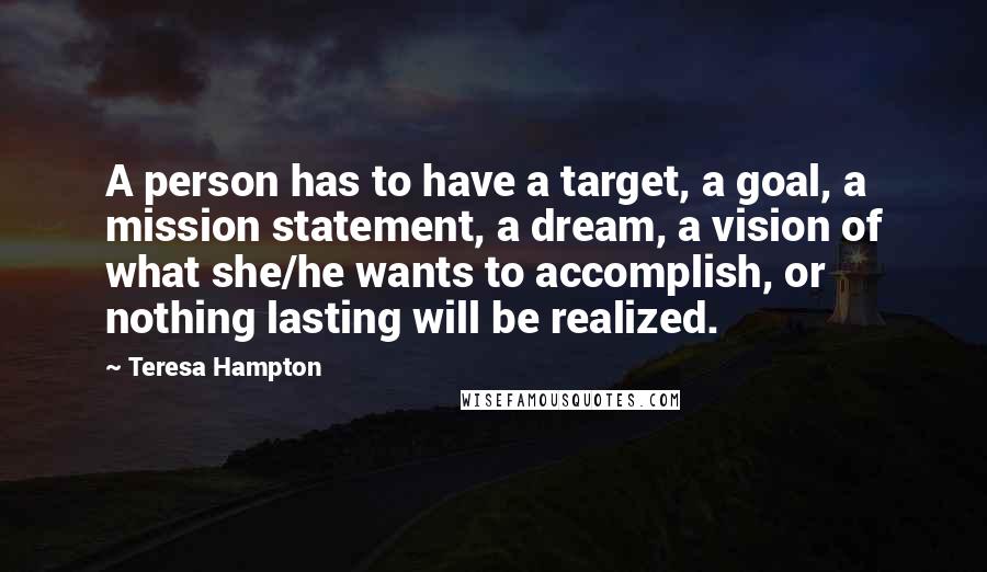 Teresa Hampton quotes: A person has to have a target, a goal, a mission statement, a dream, a vision of what she/he wants to accomplish, or nothing lasting will be realized.