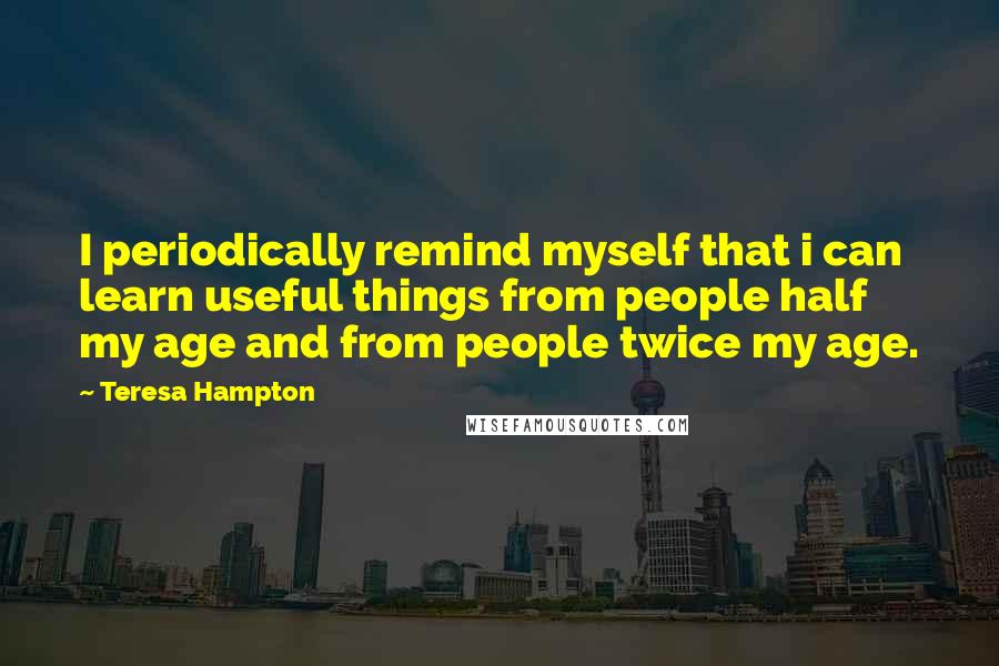 Teresa Hampton quotes: I periodically remind myself that i can learn useful things from people half my age and from people twice my age.