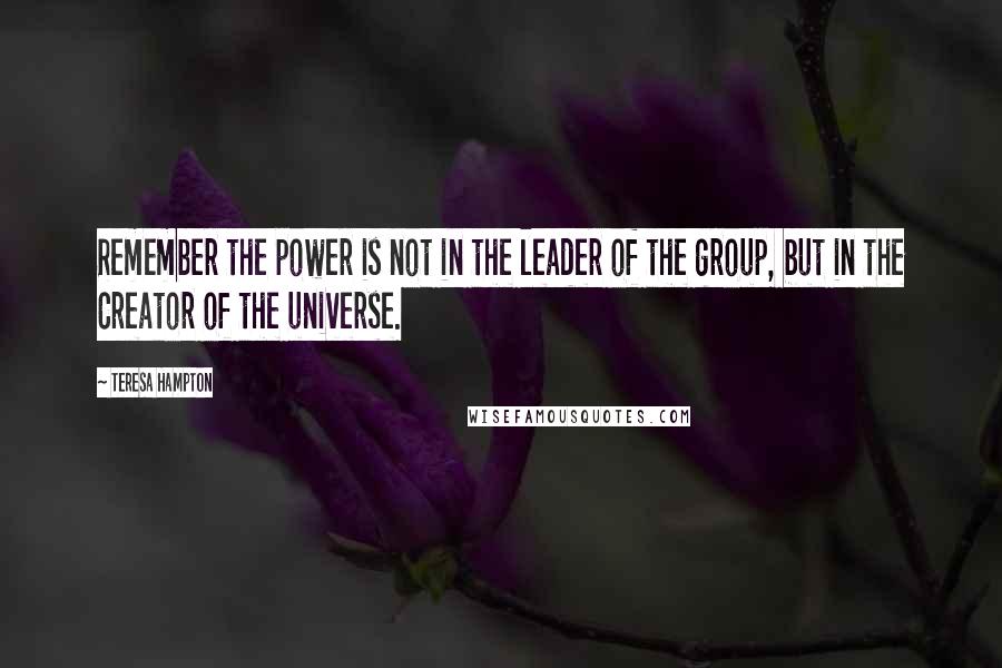 Teresa Hampton quotes: Remember the power is not in the leader of the group, but in the Creator of the universe.