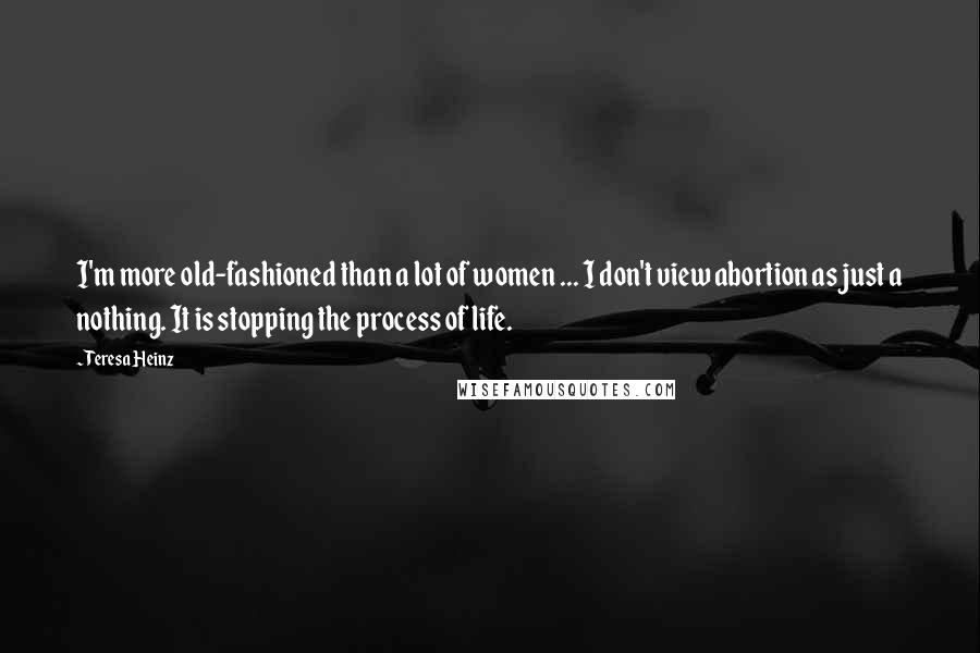 Teresa Heinz quotes: I'm more old-fashioned than a lot of women ... I don't view abortion as just a nothing. It is stopping the process of life.