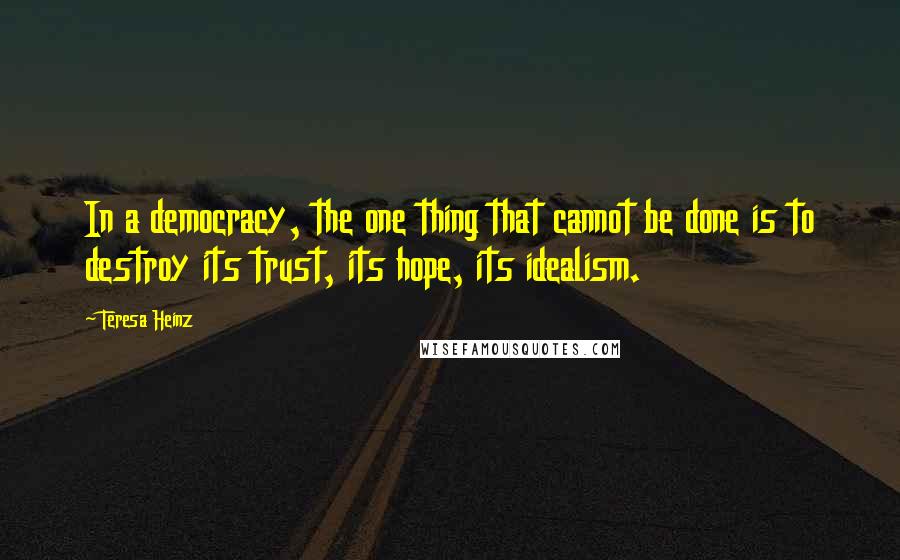 Teresa Heinz quotes: In a democracy, the one thing that cannot be done is to destroy its trust, its hope, its idealism.