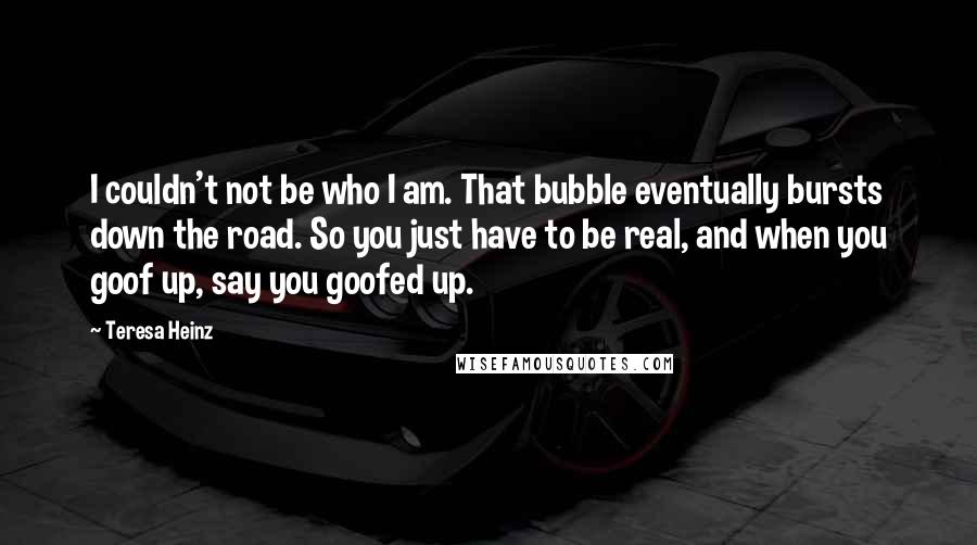 Teresa Heinz quotes: I couldn't not be who I am. That bubble eventually bursts down the road. So you just have to be real, and when you goof up, say you goofed up.